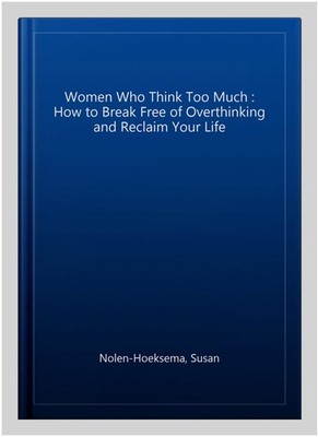 Women Who Think Too Much : How to Break Free of Overthinking and Reclaim Your...