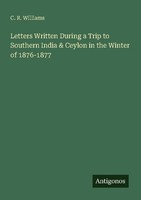 Letters Written During A Trip To Southern India & Ceylon In The Winter Of 1876-1