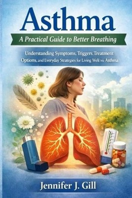 Asthma: A Practical Guide to Better Breathing: Understanding Symptoms, Triggers,