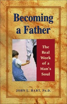 Becoming a Father: The Real Work of a Man's Soul by Hart, John