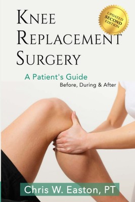 Knee Replacement Surgery, A Patient's Guide: Before, During & After