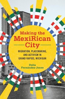 Making the MexiRican City: Migration, Placemaking, and Activism in Grand Rap...