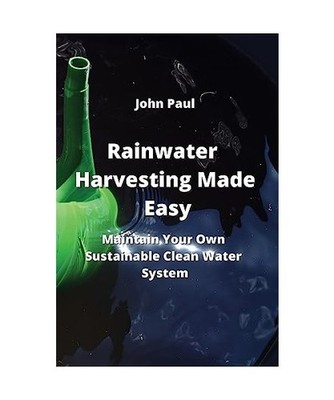 Rainwater Harvesting Made Easy: Maintain Your Own Sustainable Clean Water System