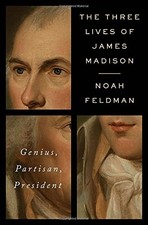 THE THREE LIVES OF JAMES MADISON: GENIUS, PARTISAN, By Noah Feldman - Hardcover
