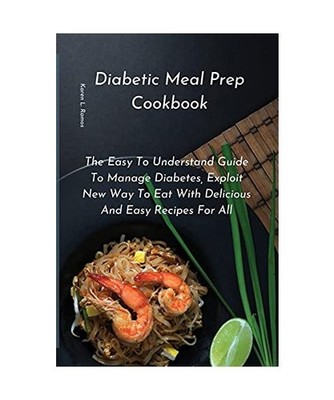 Diabetic Meal Prep Cookbook: The Easy to Understand Guide to Manage Diabetes, Ex