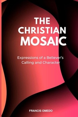 Christian Mosaic: Expressions of a Believer's Calling and Character by Francis O