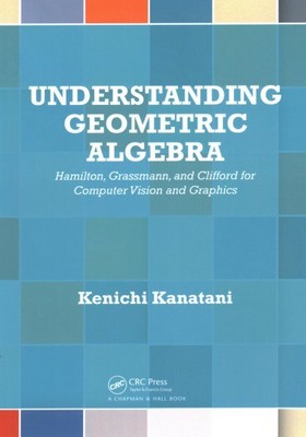 Understanding Geometric Algebra : Hamilton, Grassmann, and Clifford for Compu...