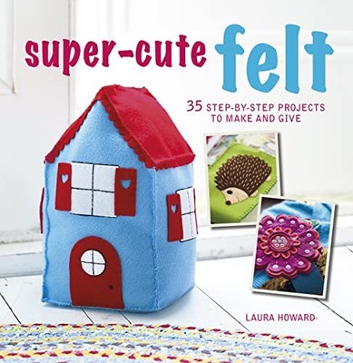 Super-Cute Felt: 35 step-by-step projects to make and give,Lau .