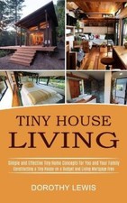 Tiny House Living: Simple and Effective Tiny Home Concepts for You and Your