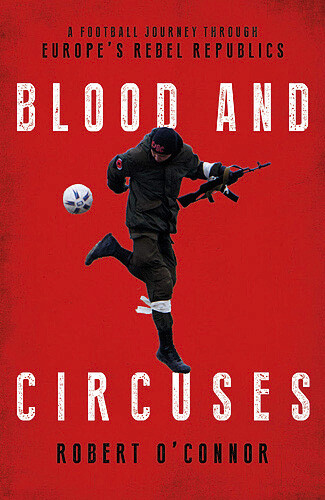 Blood and Circuses - A Football Journey Through Eastern Europe's Rebel Republics