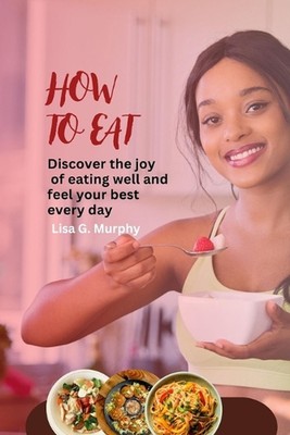 How to Eat: Discover the joy of eating well and feel your best every day by Lisa