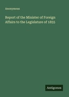 Report Of The Minister Of Foreign Affairs To The Legislature Of 1855 Anonymous
