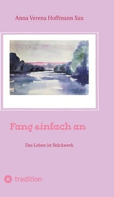 Fang einfach an: Das Leben ist St?ckwerk by Anna Verena Hoffmann Sax (German) Ha