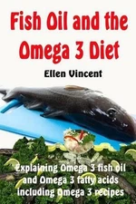 Fish Oil and the Omega 3 Diet: Explaining Omega 3 fish oil and Omega 3 fatty aci