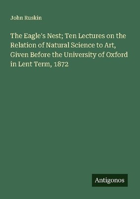 The Eagle's Nest  Ten Lectures on the Relation of Natural Science to Art, Given