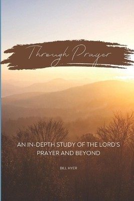 Through Prayer: An In-Depth Study of the Lord's Prayer and Beyond by Bill Hyer P