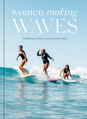 Women Making Waves: Trailblazing Surfers in and Out of the Water by Lara Einzig
