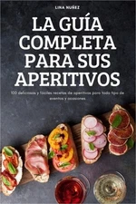 La Gu�a Completa Para Sus Aperitivos: 100 deliciosas y f�ciles recetas de aperit