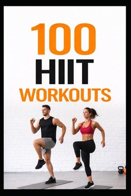 100 HIIT Workouts: High-Intensity Interval Training to Get Stronger, Leaner, and
