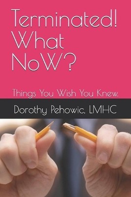 Terminated! What NoW?: Things You Wish You Knew. by Lmhc Dorothy Pehowic Paperba