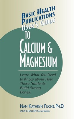 User's Guide to Calcium & Magnesium: Learn What You Need to Know about How Th...