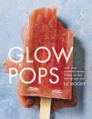 Glow Pops: Super-Easy Superfood Recipes to Help You Look and Feel Your Best:...