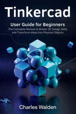 Tinkercad User Guide for Beginners: The Complete Manual to Master 3D Design Skil