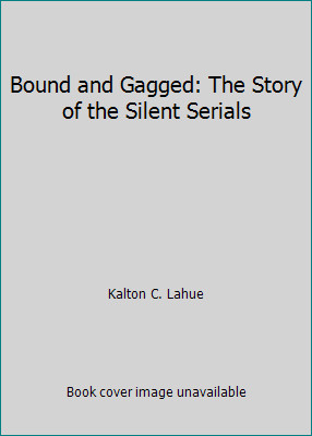 Bound and Gagged: The Story of the Silent Serials by Kalton C. Lahue