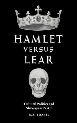 Hamlet versus Lear: Cultural Politics and Shakespeare's Art, Foakes, R. A., 9780