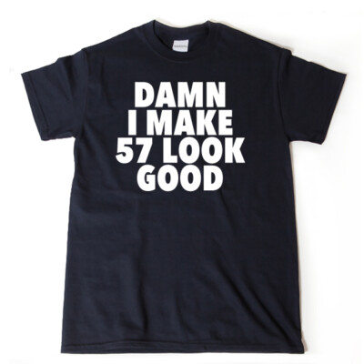 Damn I Make 57 Look Good T-shirt Funny Hilarious 57th Birthday Tee Shirt