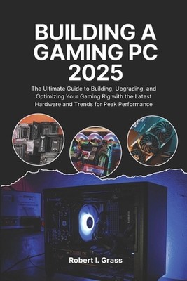 Building A Gaming Pc 2025: The Ultimate Guide to Building, Upgrading, and Optimi