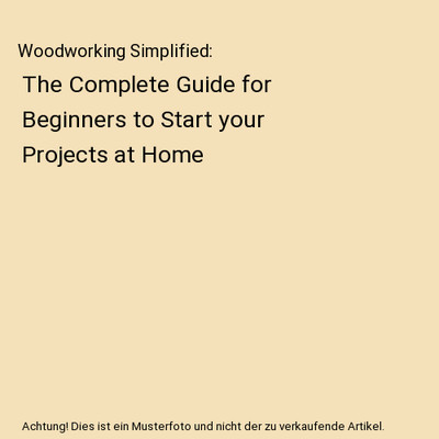 Woodworking Simplified: The Complete Guide for Beginners to Start your Projects 