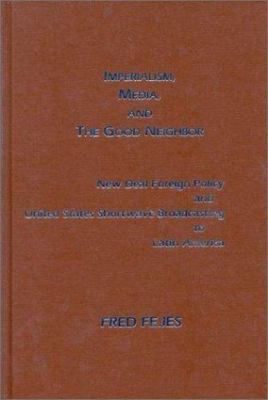 Imperialism, Media and the Good Neighbor : New Deal Foreign Policy & United S...