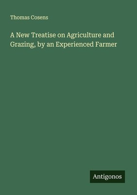 A New Treatise on Agriculture and Grazing, by an Experienced Farmer Thomas Cosen