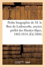 Petite Biographie Populaire de M. Le Bon de Ladoucette, Ancien Prfet Des Hautes-