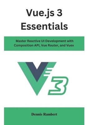 Vue.js 3 Essentials: Master Reactive UI Development with Composition API, Vue Ro