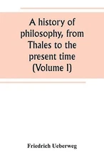 A history of philosophy, from Thales to the present time (Volume I) by Friedrich