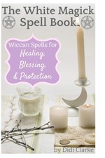 The White Magick Spell Book: Wiccan Spells for Healing, Blessing,