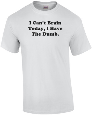 I Can't Brain Today, I Have The Dumb. Shirt