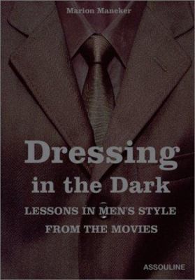Dressing in the Dark: Lessons in Mens Style from the Movies by Marion Maneker