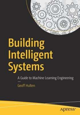 Building Intelligent Systems: A Guide to Machine Learning Engineering by Hulten