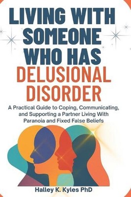 Living With Someone Who Has Delusional Disorder: A Practical Guide to Coping, Co