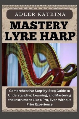Mastery Lyre Harp: Comprehensive Step-by-Step Guide to Understanding, Learning,