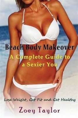 Beach Body Makeover: A Complete Guide to a Sexier You: Lose Weight, Get Fit a...