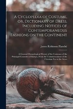 A Cyclopedia of Costume or Dictionary of Dress Including Notices of Contem...