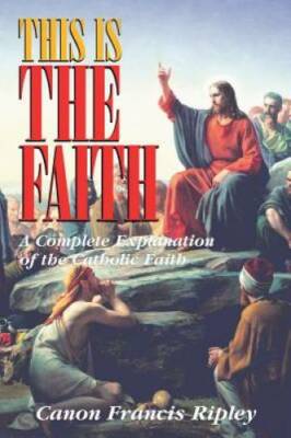 This Is the Faith: A Complete Explanation of the Catholic Faith - VERY GOOD