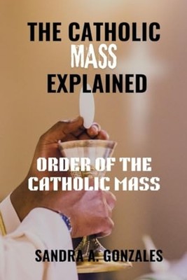 The Catholic Mass Explained Order of the Holy Mass -  NEW SANDRA A. GONZA 2022-1