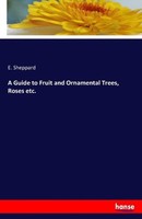 A Guide To Fruit And Ornamental Trees, Roses Etc. E. Sheppard