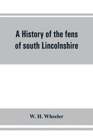 A History Of The Fens Of South Lincolnshire, Being A Description Of The...