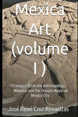 Mexica art (volume I): 75 stunning Images from Mexico City's Museum of Anthropol